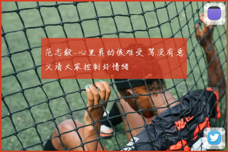 范志毅_心里真的很难受 骂没有意义请大家控制好情绪