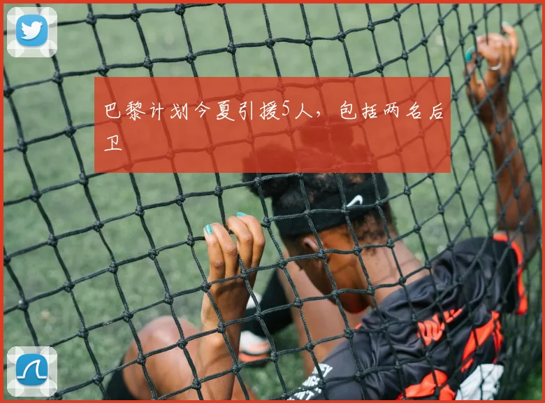巴黎计划今夏引援5人，包括两名后卫