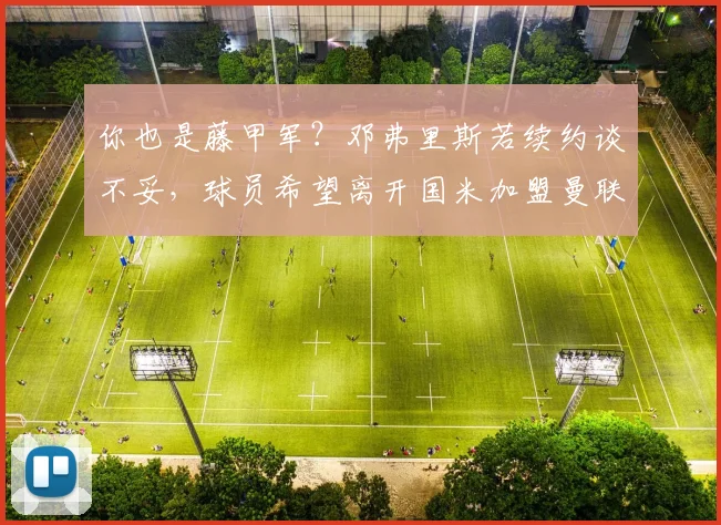 你也是藤甲军？邓弗里斯若续约谈不妥，球员希望离开国米加盟曼联