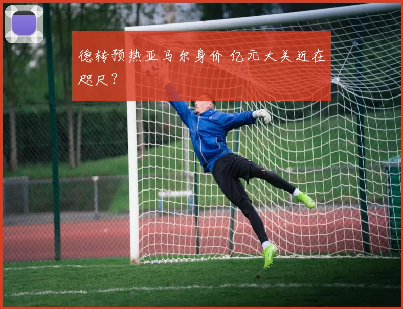 德转预热亚马尔身价 亿元大关近在咫尺？