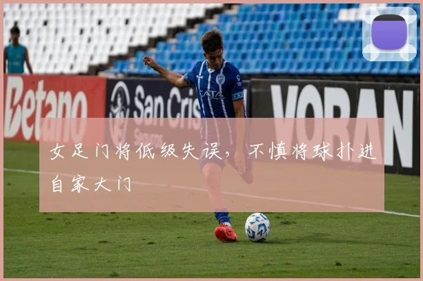 女足门将低级失误，不慎将球扑进自家大门