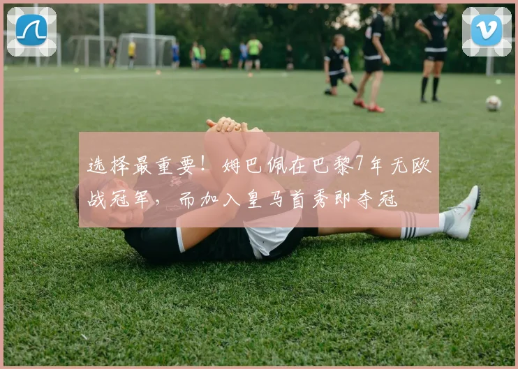 选择最重要！姆巴佩在巴黎7年无欧战冠军，而加入皇马首秀即夺冠