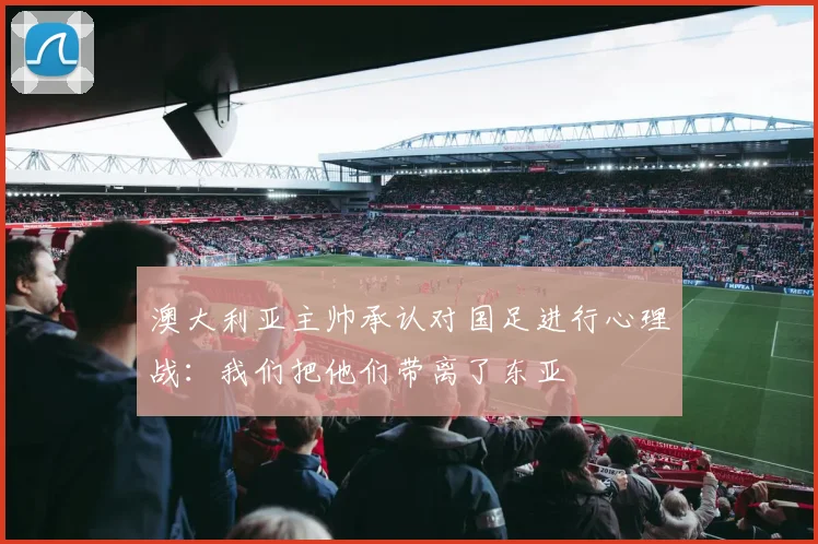 澳大利亚主帅承认对国足进行心理战：我们把他们带离了东亚