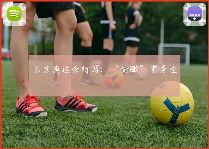 东京奥运会特写：“俯瞰”贾秀全