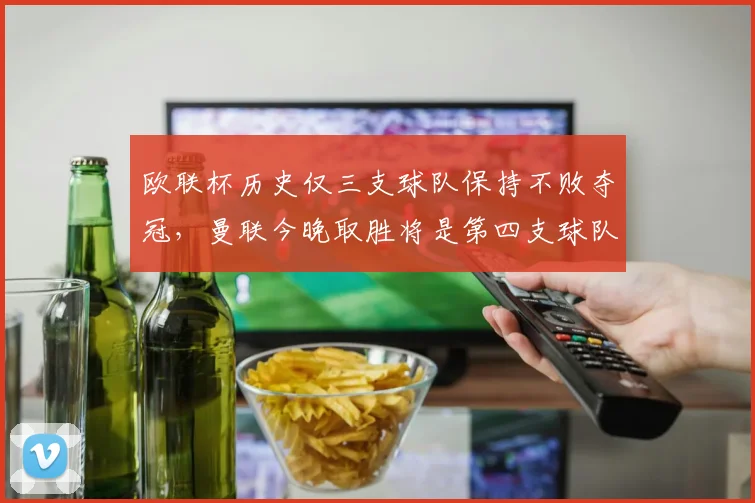 欧联杯历史仅三支球队保持不败夺冠，曼联今晚取胜将是第四支球队