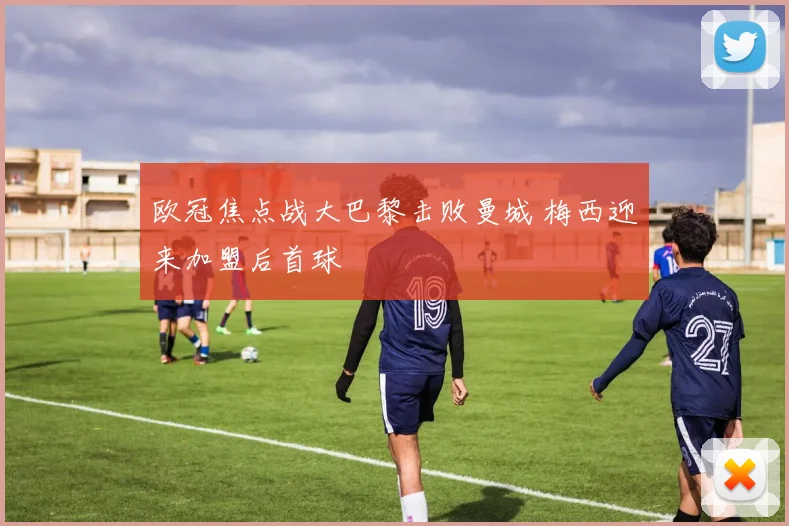 欧冠焦点战大巴黎击败曼城 梅西迎来加盟后首球