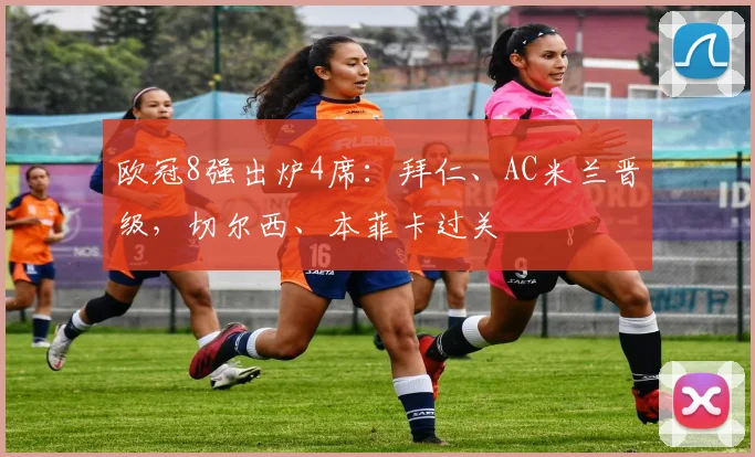 欧冠8强出炉4席：拜仁、AC米兰晋级，切尔西、本菲卡过关