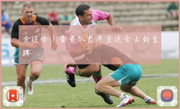 全运会｜香港队首夺全运会击剑金牌