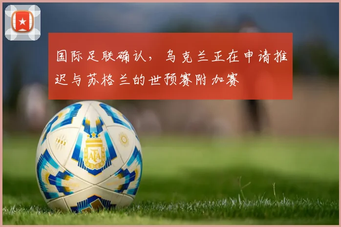 国际足联确认，乌克兰正在申请推迟与苏格兰的世预赛附加赛