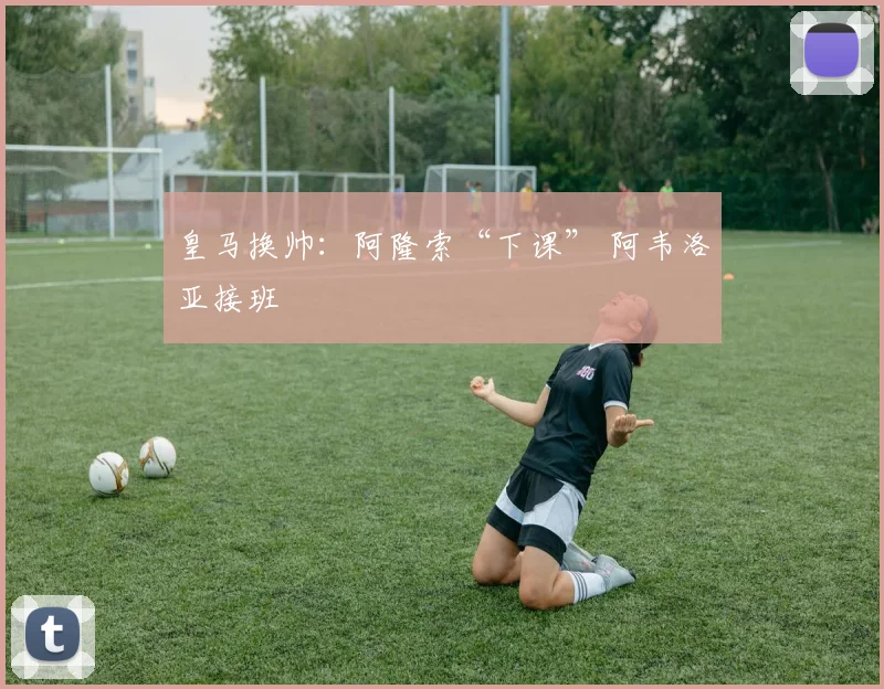 皇马换帅：阿隆索“下课” 阿韦洛亚接班