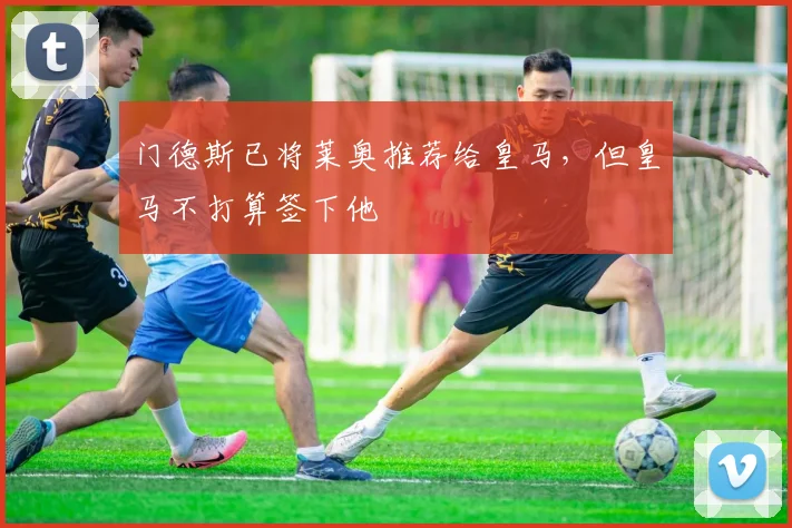 门德斯已将莱奥推荐给皇马，但皇马不打算签下他