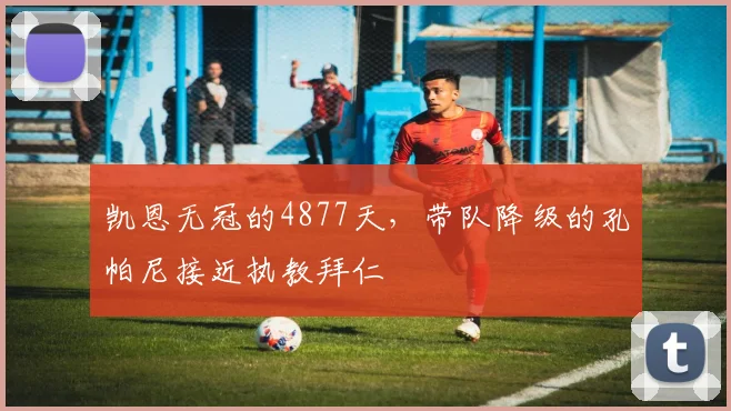 凯恩无冠的4877天，带队降级的孔帕尼接近执教拜仁