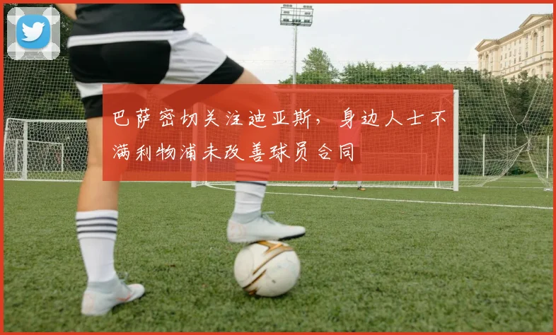 巴萨密切关注迪亚斯，身边人士不满利物浦未改善球员合同