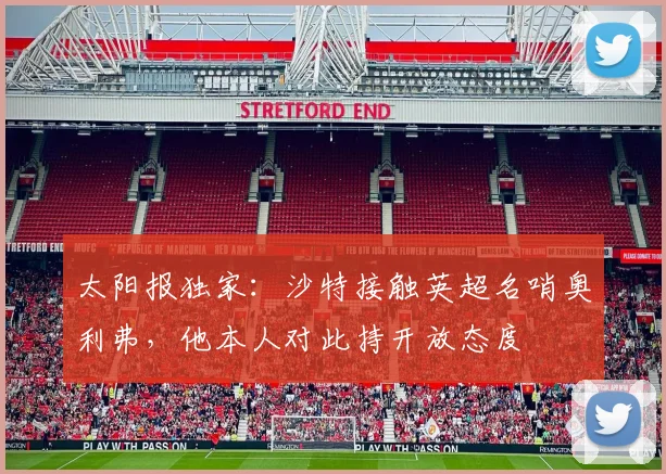 太阳报独家：沙特接触英超名哨奥利弗，他本人对此持开放态度
