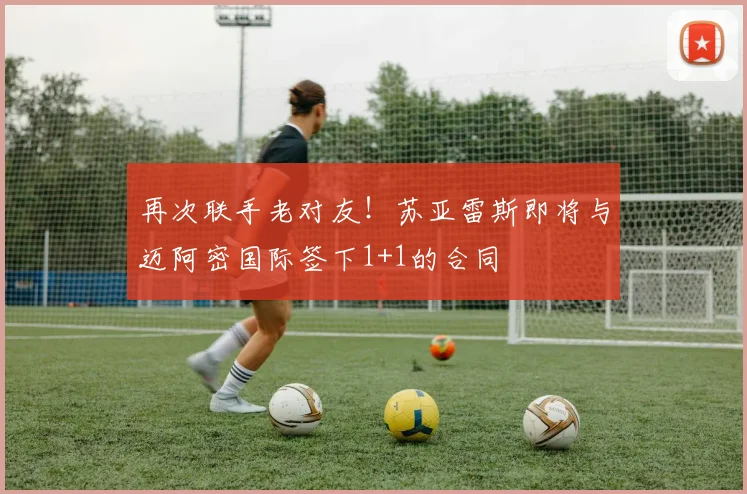 再次联手老对友！苏亚雷斯即将与迈阿密国际签下1+1的合同
