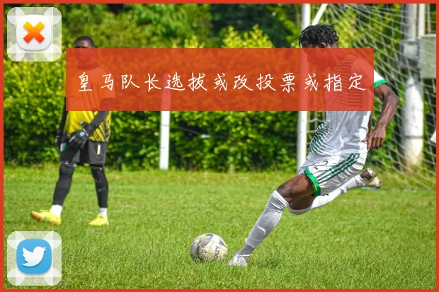 皇马队长选拔或改投票或指定