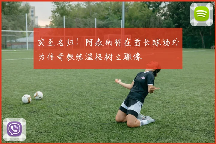 实至名归！阿森纳将在酋长球场外为传奇教练温格树立雕像