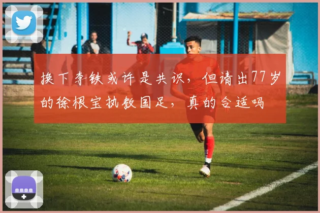换下李铁或许是共识，但请出77岁的徐根宝执教国足，真的合适吗