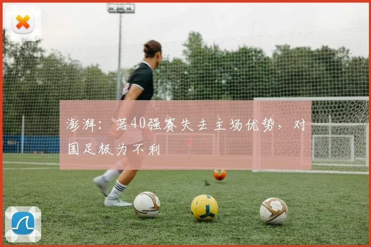 澎湃：若40强赛失去主场优势，对国足极为不利
