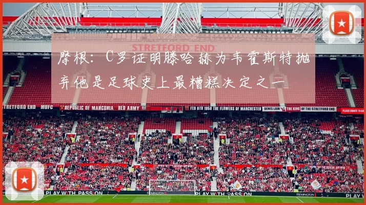 摩根：C罗证明滕哈赫为韦霍斯特抛弃他是足球史上最糟糕决定之一
