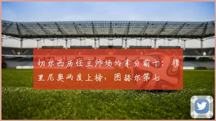 切尔西历任主帅场均拿分前十：穆里尼奥两度上榜，图赫尔第七