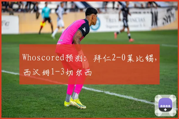 Whoscored预测：拜仁2-0莱比锡，西汉姆1-3切尔西