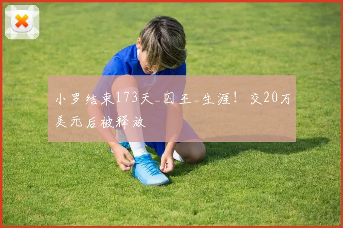 小罗结束173天_囚王_生涯！交20万美元后被释放
