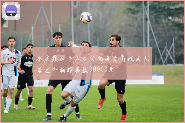 水庆霞以个人名义向海南省残疾人基金会捐赠善款30000元