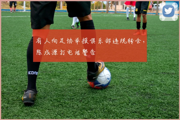 有人向足协举报俱乐部违规转会，陈戌源打电话警告