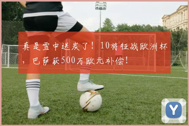 真是雪中送炭了！10将征战欧洲杯，巴萨获500万欧元补偿！