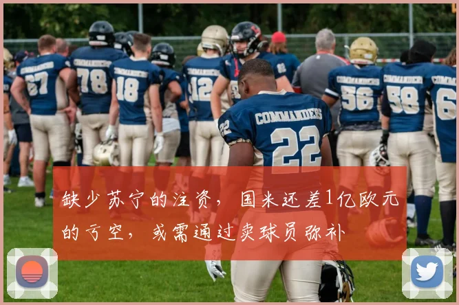 缺少苏宁的注资，国米还差1亿欧元的亏空，或需通过卖球员弥补