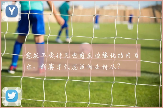 愈发不受待见也愈发边缘化的内马尔，新赛季到底该何去何从？