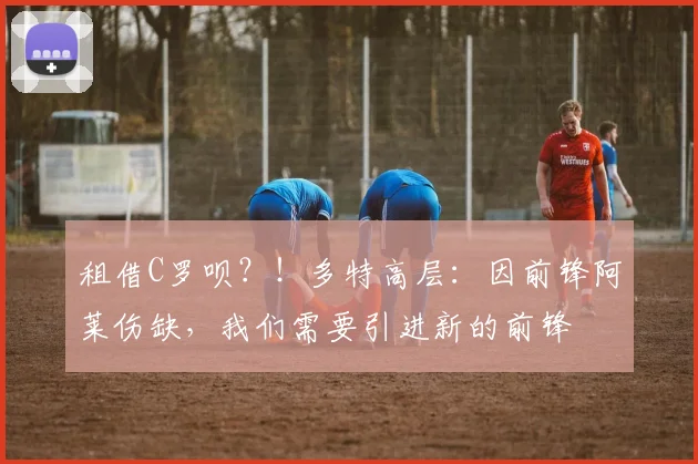 租借C罗呗？！多特高层：因前锋阿莱伤缺，我们需要引进新的前锋