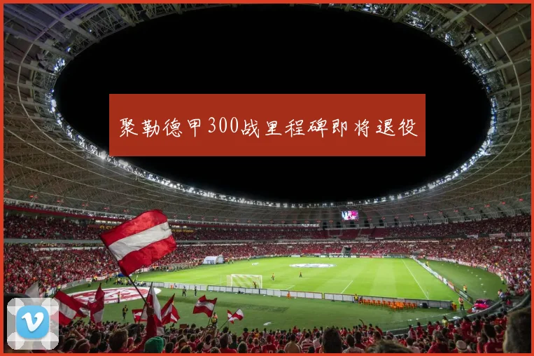 聚勒德甲300战里程碑即将退役