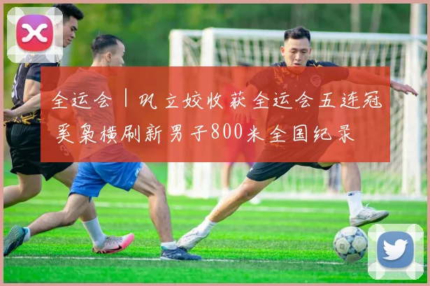 全运会｜巩立姣收获全运会五连冠 奚枭横刷新男子800米全国纪录