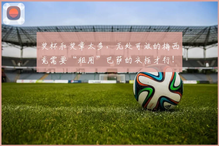 奖杯和奖章太多，无处可放的梅西竟需要“租用”巴萨的衣柜才行！