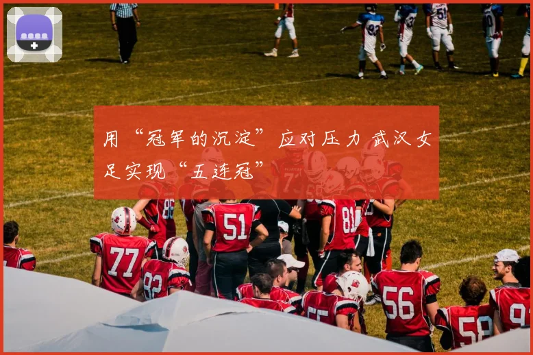 用“冠军的沉淀”应对压力 武汉女足实现“五连冠”