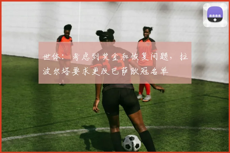 世体：考虑到奖金和恢复问题，拉波尔塔要求更改巴萨欧冠名单