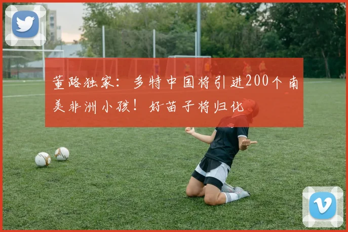 董路独家：多特中国将引进200个南美非洲小孩！好苗子将归化