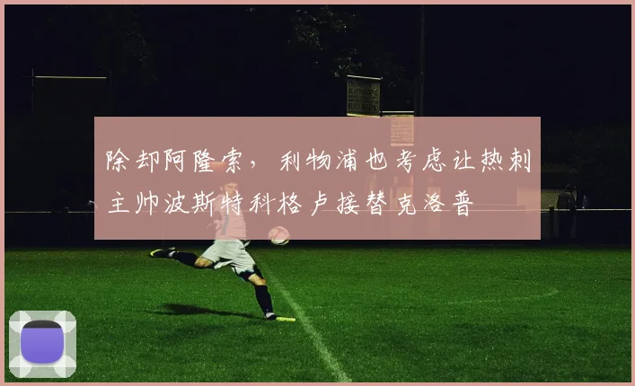 除却阿隆索，利物浦也考虑让热刺主帅波斯特科格卢接替克洛普