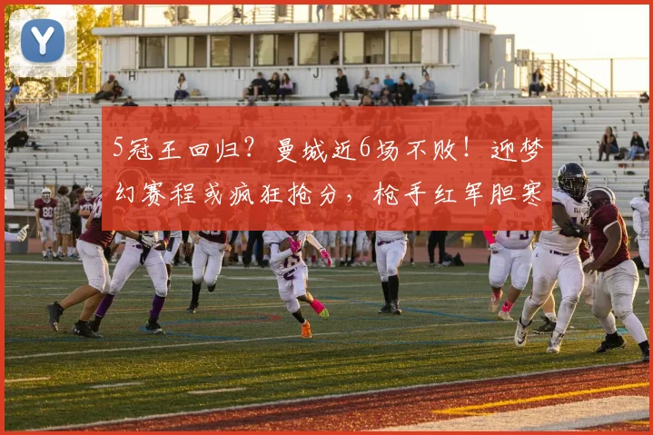 5冠王回归？曼城近6场不败！迎梦幻赛程或疯狂抢分，枪手红军胆寒