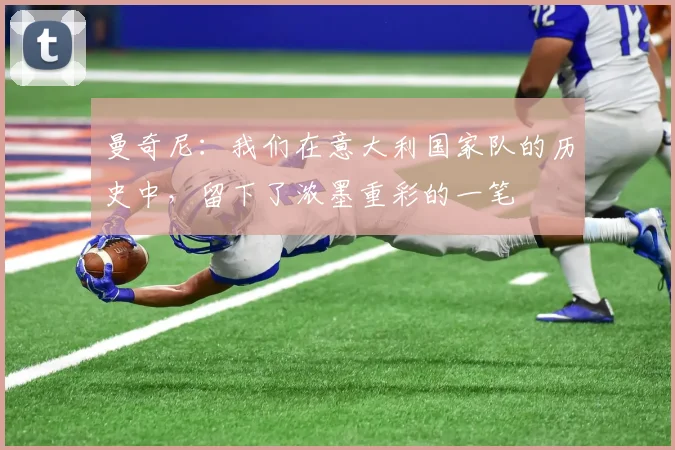 曼奇尼：我们在意大利国家队的历史中，留下了浓墨重彩的一笔