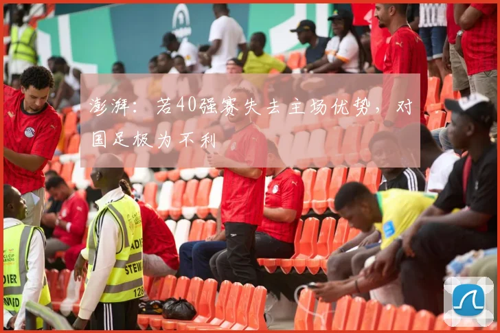 澎湃：若40强赛失去主场优势，对国足极为不利