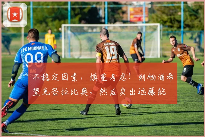 不稳定因素，慎重考虑！利物浦希望免签拉比奥，然后卖出远藤航