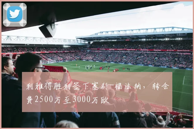 利雅得胜利签下塞科-福法纳，转会费2500万至3000万欧