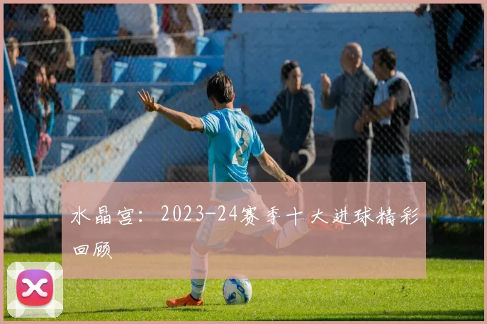 水晶宫：2023-24赛季十大进球精彩回顾