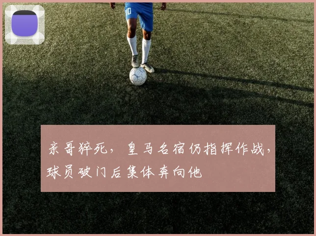 亲哥猝死，皇马名宿仍指挥作战，球员破门后集体奔向他
