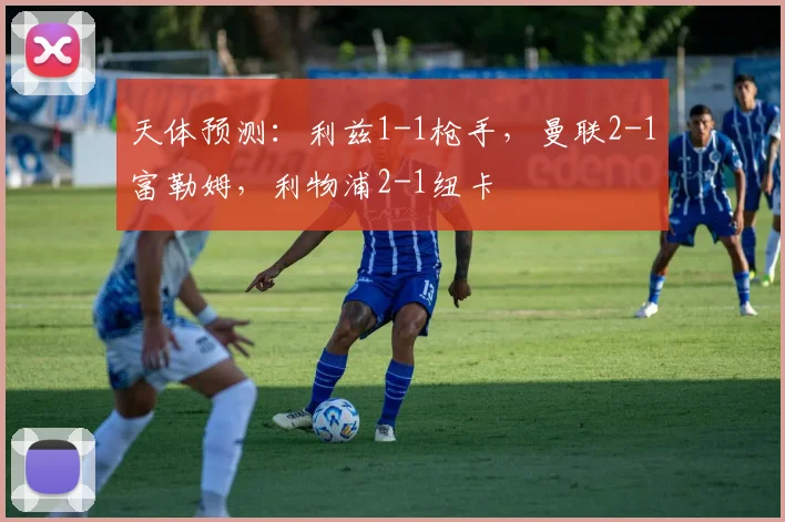 天体预测：利兹1-1枪手，曼联2-1富勒姆，利物浦2-1纽卡