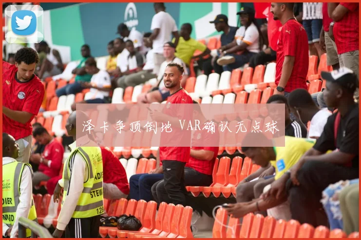 泽卡争顶倒地 VAR确认无点球