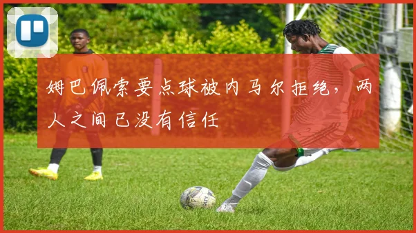 姆巴佩索要点球被内马尔拒绝，两人之间已没有信任